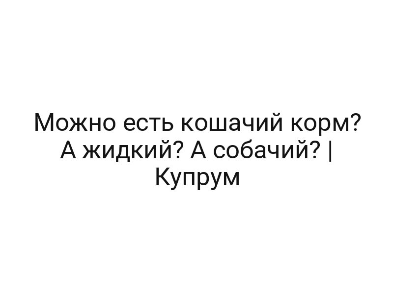 Можно есть кошачий корм? А жидкий? А собачий? | Купрум