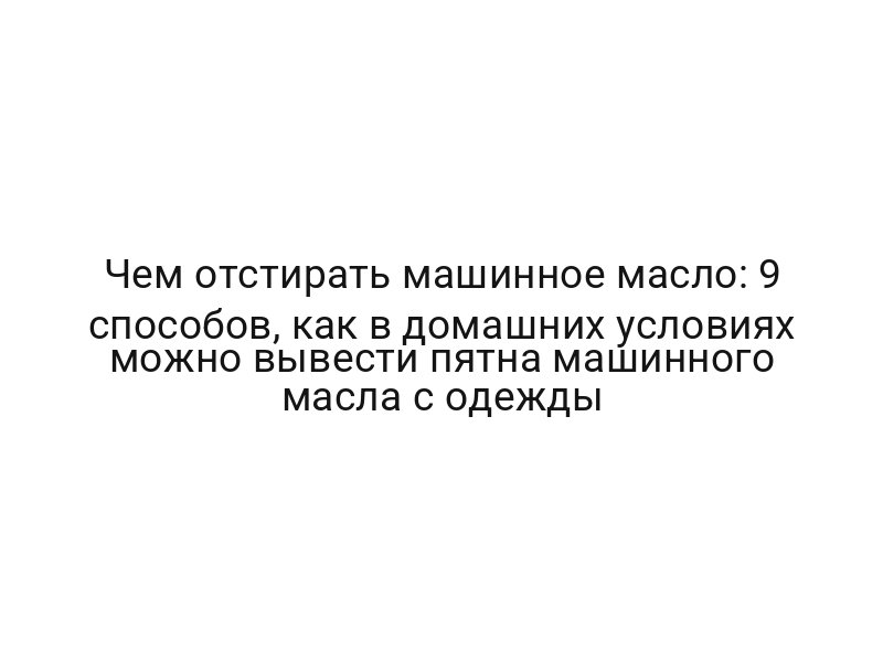 Чем отстирать машинное масло: 9 способов, как в домашних условиях можно вывести пятна машинного масла с одежды