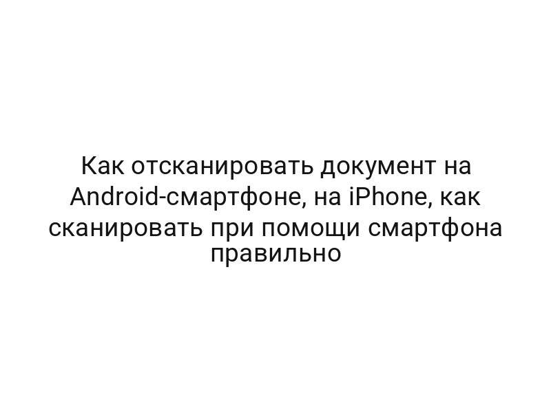 Как отсканировать документ на Android-смартфоне, на iPhone, как сканировать при помощи смартфона правильно