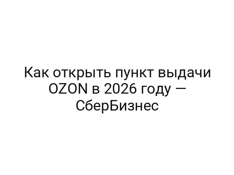 Как открыть пункт выдачи OZON в 2026 году — СберБизнес