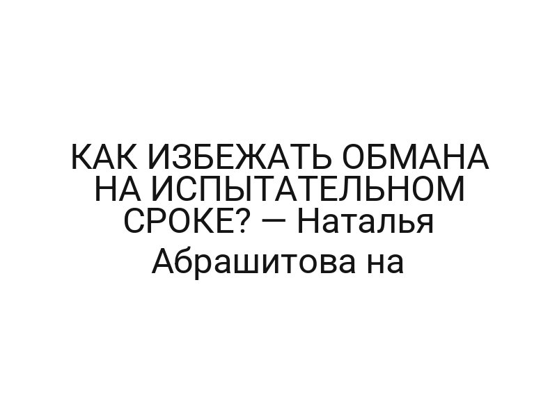 КАК ИЗБЕЖАТЬ ОБМАНА НА ИСПЫТАТЕЛЬНОМ СРОКЕ? — Наталья Абрашитова на