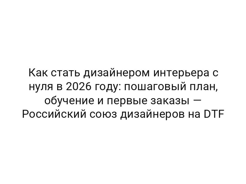 Как стать дизайнером интерьера с нуля в 2026 году: пошаговый план, обучение и первые заказы — Российский союз дизайнеров на DTF