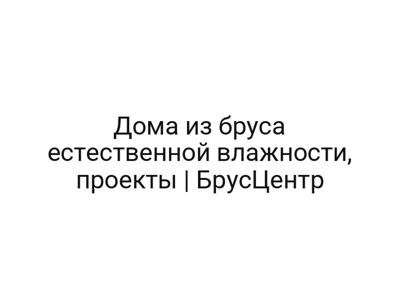 Дома из бруса естественной влажности, проекты | БрусЦентр Дома из бруса естественной влажности, проекты | БрусЦентр