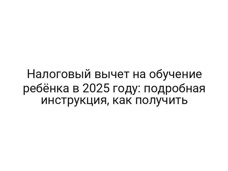 Налоговый вычет на обучение ребёнка в 2025 году: подробная инструкция, как получить