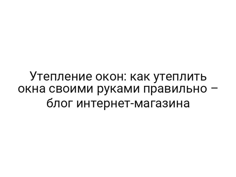 Утепление окон: как утеплить окна своими руками правильно – блог интернет-магазина