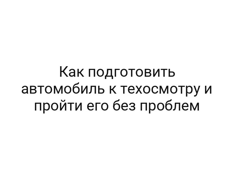 Как подготовить автомобиль к техосмотру и пройти его без проблем Как подготовить автомобиль к техосмотру и пройти его без проблем