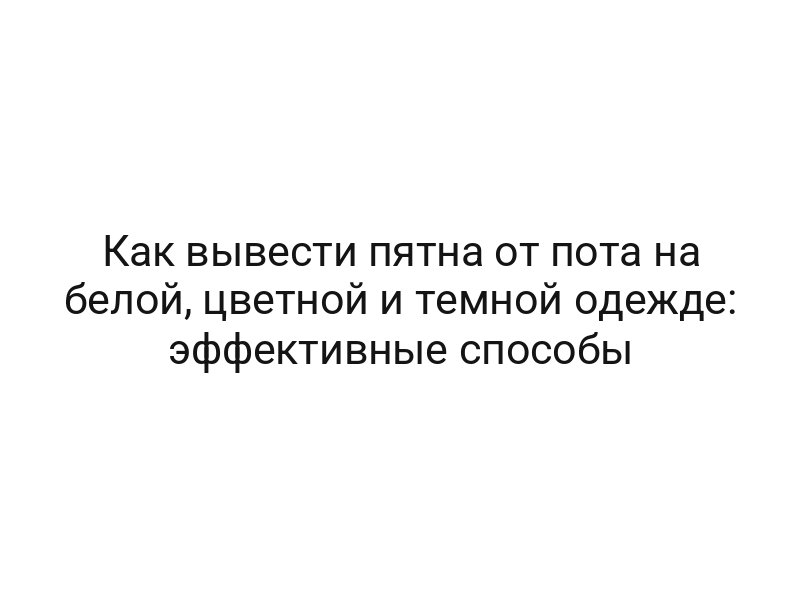 Как вывести пятна от пота на белой, цветной и темной одежде: эффективные способы