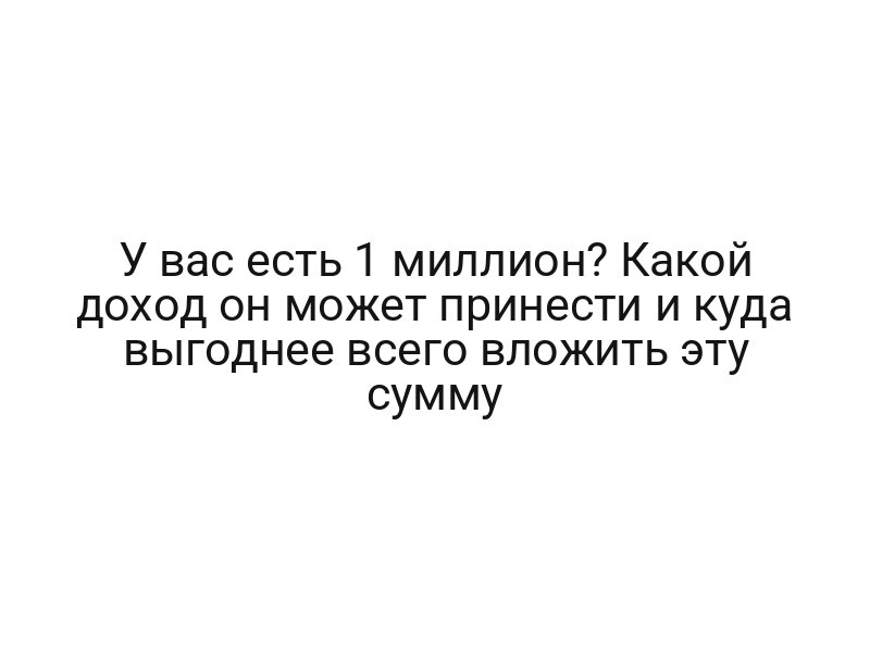 У вас есть 1 миллион? Какой доход он может принести и куда выгоднее всего вложить эту сумму